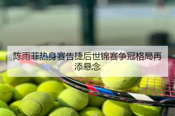 陈雨菲热身赛告捷后世锦赛争冠格局再添悬念