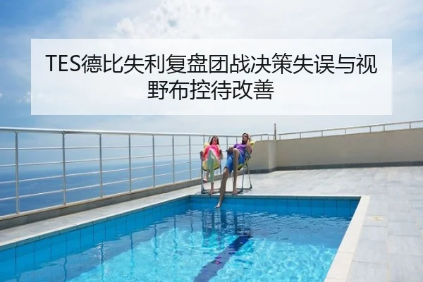 TES德比失利复盘团战决策失误与视野布控待改善