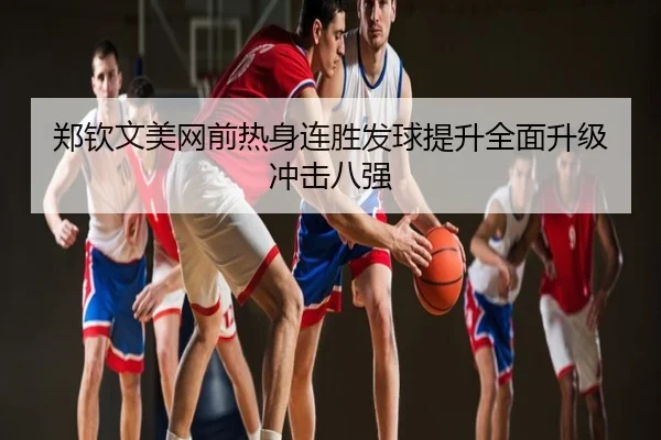 郑钦文美网前热身连胜发球提升全面升级冲击八强
