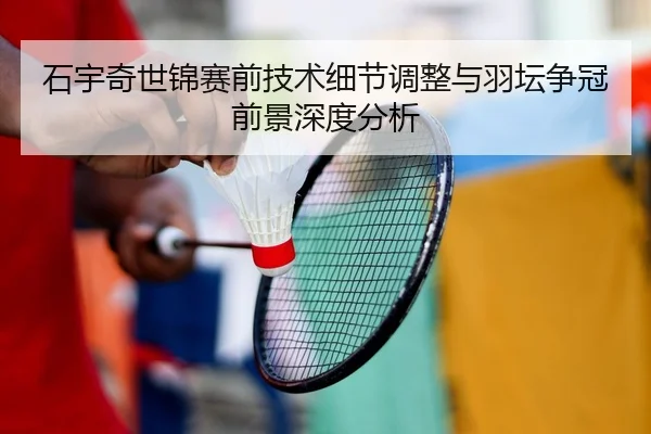 石宇奇世锦赛前技术细节调整与羽坛争冠前景深度分析
