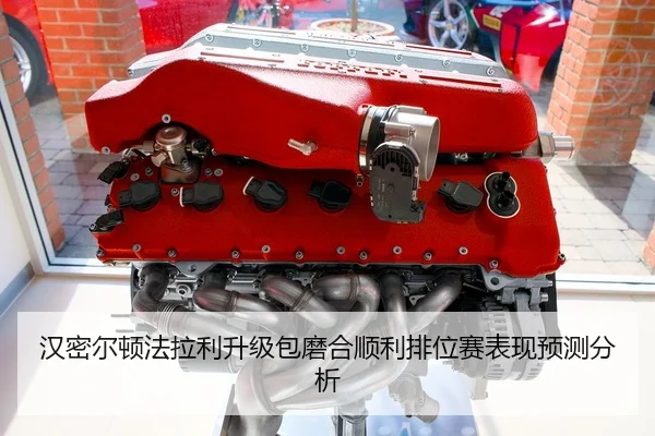汉密尔顿法拉利升级包磨合顺利排位赛表现预测分析